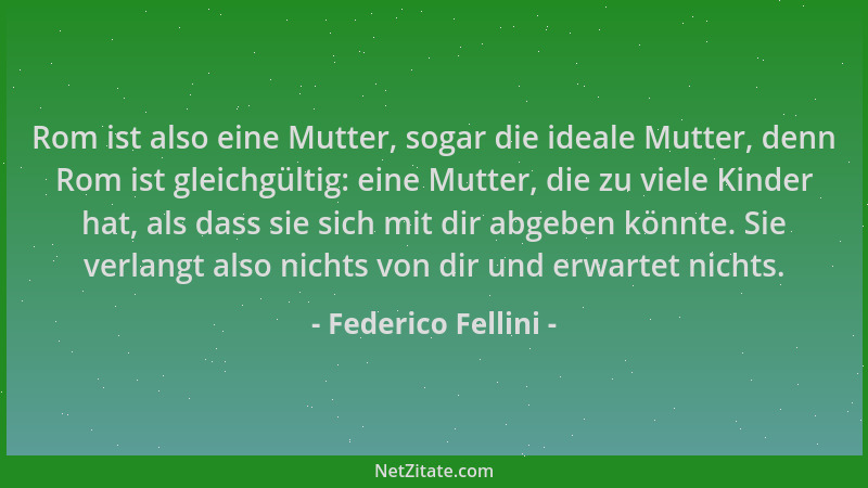 Federico Fellini - Rom ist also eine Mutter, sogar die ideale Mutter, denn Rom ist gleichgültig: eine Mutter, die zu viele...