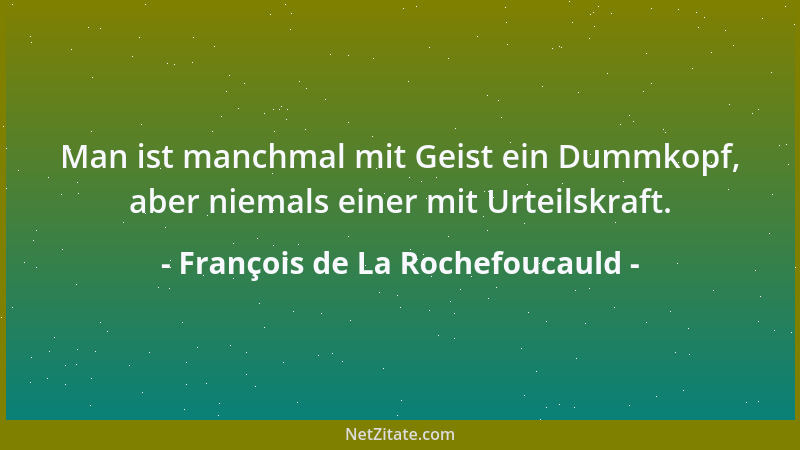 François de La Rochefoucauld - Man ist manchmal mit Geist ein Dummkopf, aber niemals einer mit Urteilskraft....