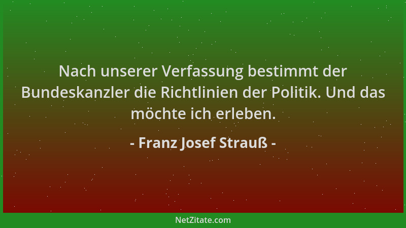 Franz Josef Strauß - Nach unserer Verfassung bestimmt der Bundeskanzler die Richtlinien der Politik. Und das möchte ich erl...