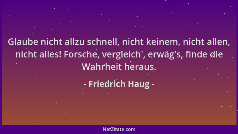 Friedrich Haug - Glaube nicht allzu schnell, nicht keinem, nicht allen, nicht alles! Forsche, vergleich ', erwäg 's, finde di...