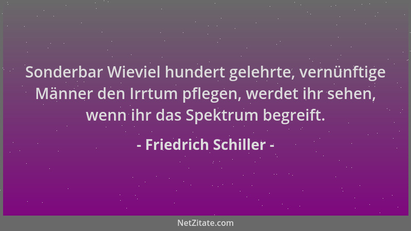 Friedrich Schiller - Sonderbar Wieviel hundert gelehrte, vernünftige Männer den Irrtum pflegen, werdet ihr sehen, wenn ihr...