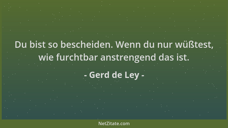 Gerd de Ley - Du bist so bescheiden. Wenn du nur wüßtest, wie furchtbar anstrengend das ist....