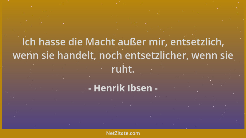 Henrik Ibsen - Ich hasse die Macht außer mir, entsetzlich, wenn sie handelt, noch entsetzlicher, wenn sie ruht....