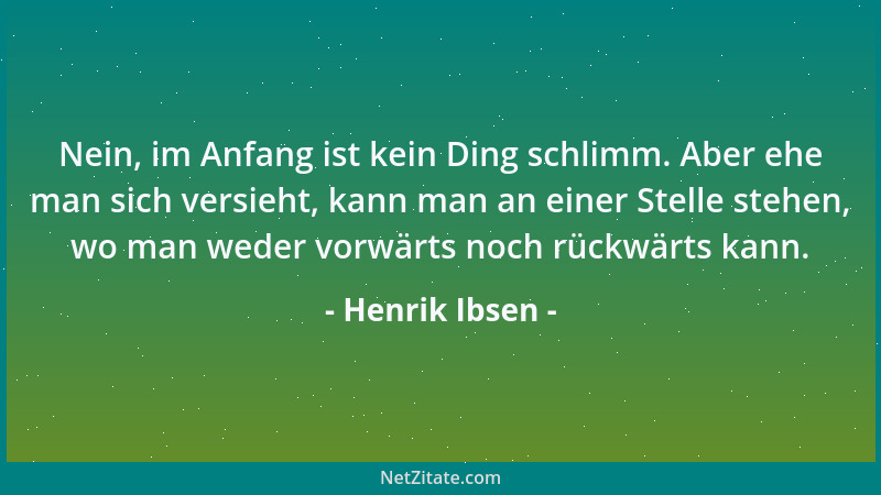 Henrik Ibsen - Nein, im Anfang ist kein Ding schlimm. Aber ehe man sich versieht, kann man an einer Stelle stehen, wo man w...