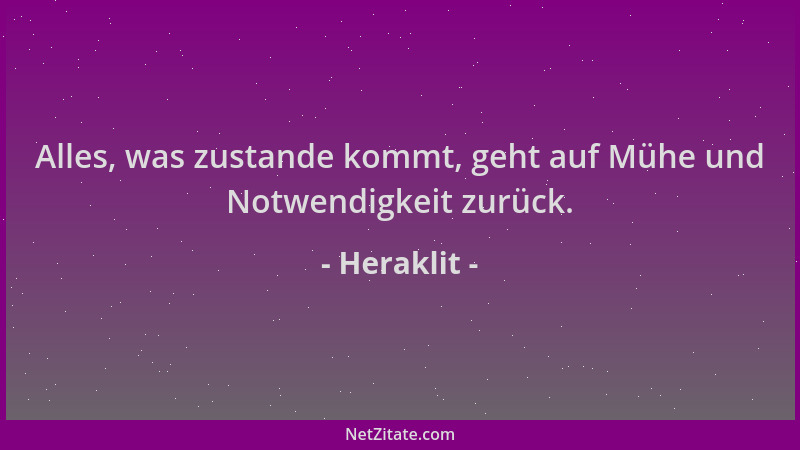 Heraklit - Alles, was zustande kommt, geht auf Mühe und Notwendigkeit zurück....