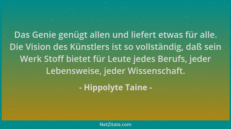 Hippolyte Taine - Das Genie genügt allen und liefert etwas für alle. Die Vision des Künstlers ist so vollständig, daß sein...