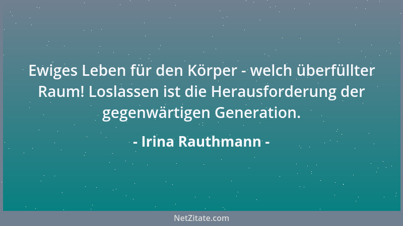 Irina Rauthmann - Ewiges Leben für den Körper - welch überfüllter Raum! Loslassen ist die Herausforderung der gegenwärtigen...