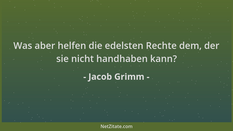 Jacob Grimm - Was aber helfen die edelsten Rechte dem, der sie nicht handhaben kann?...