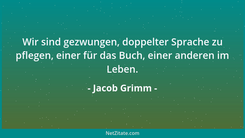 Jacob Grimm - Wir sind gezwungen, doppelter Sprache zu pflegen, einer für das Buch, einer anderen im Leben....