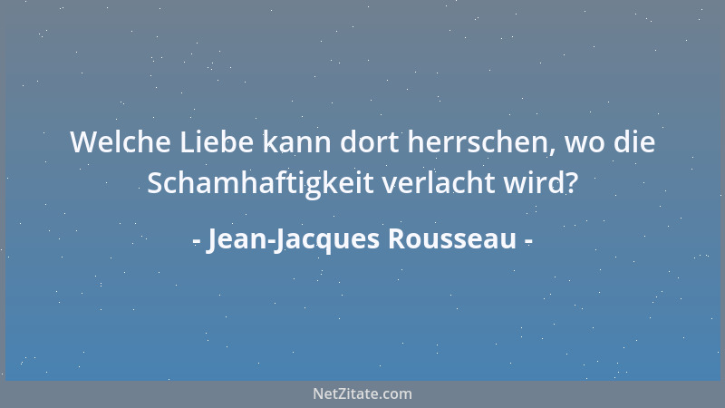 Jean-Jacques Rousseau - Welche Liebe kann dort herrschen, wo die Schamhaftigkeit verlacht wird?...