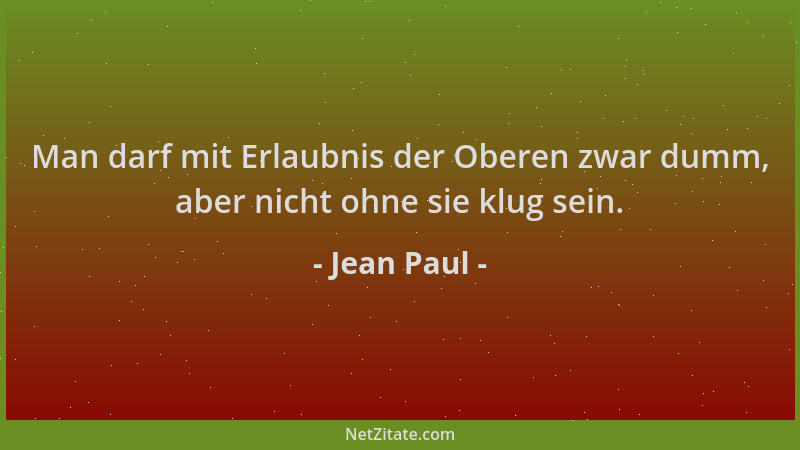 Jean Paul - Man darf mit Erlaubnis der Oberen zwar dumm, aber nicht ohne sie klug sein....