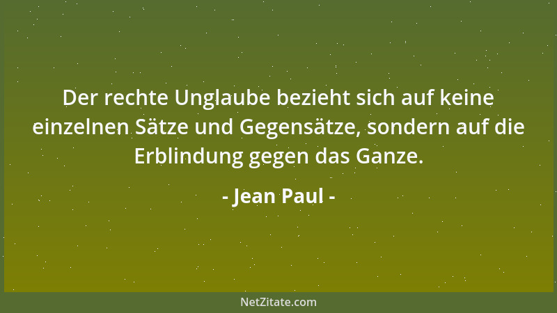 Jean Paul - Der rechte Unglaube bezieht sich auf keine einzelnen Sätze und Gegensätze, sondern auf die Erblindung gegen das...