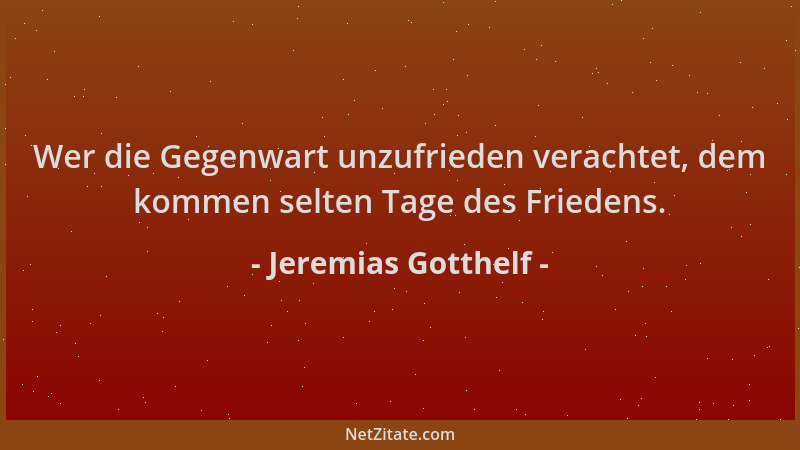 Jeremias Gotthelf - Wer die Gegenwart unzufrieden verachtet, dem kommen selten Tage des Friedens....