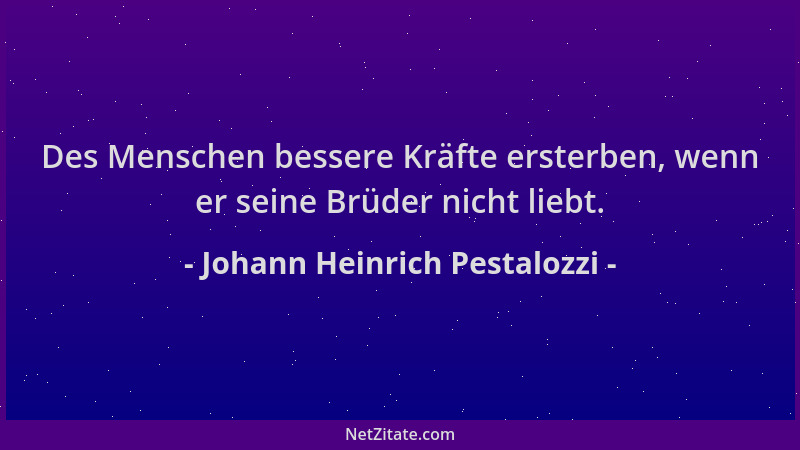 Johann Heinrich Pestalozzi - Des Menschen bessere Kräfte ersterben, wenn er seine Brüder nicht liebt....
