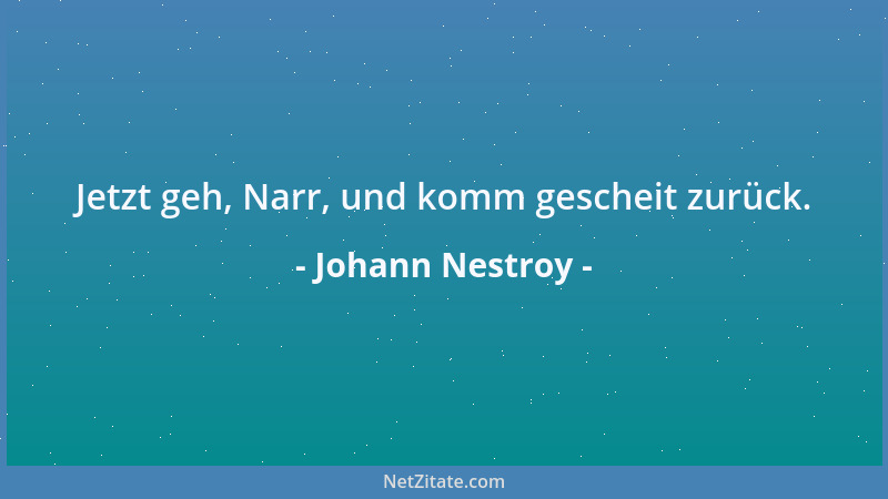 Johann Nestroy - Jetzt geh, Narr, und komm gescheit zurück....