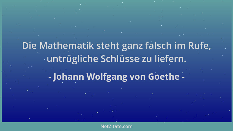 Johann Wolfgang von Goethe - Die Mathematik steht ganz falsch im Rufe, untrügliche Schlüsse zu liefern....