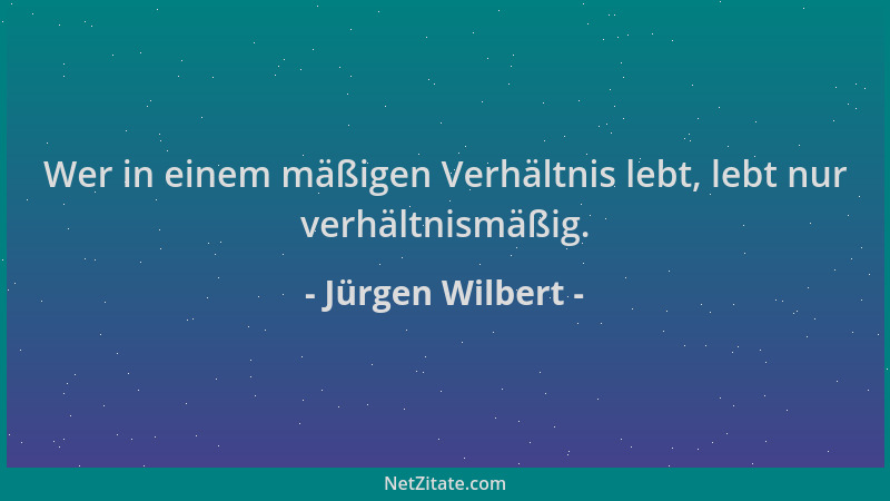 Jürgen Wilbert - Wer in einem mäßigen Verhältnis lebt, lebt nur verhältnismäßig....