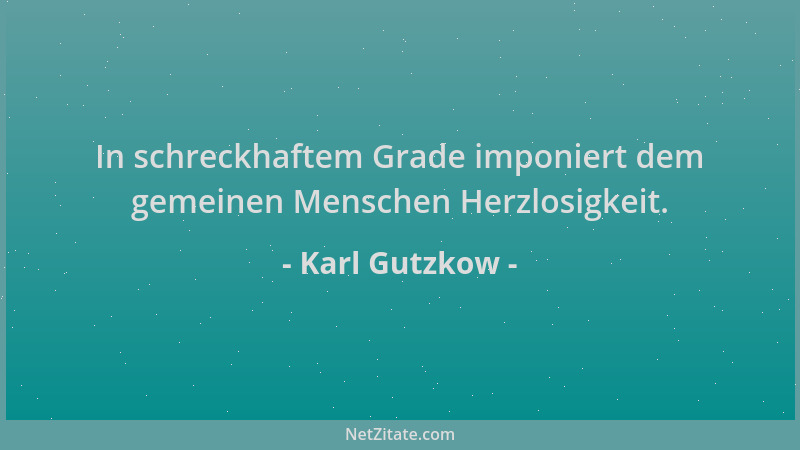 Karl Gutzkow - In schreckhaftem Grade imponiert dem gemeinen Menschen Herzlosigkeit....