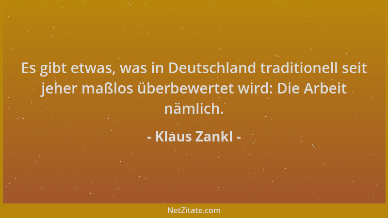 Klaus Zankl - Es gibt etwas, was in Deutschland traditionell seit jeher maßlos überbewertet wird: Die Arbeit nämlich....