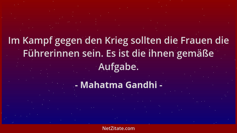 Mahatma Gandhi - Im Kampf gegen den Krieg sollten die Frauen die Führerinnen sein. Es ist die ihnen gemäße Aufgabe....