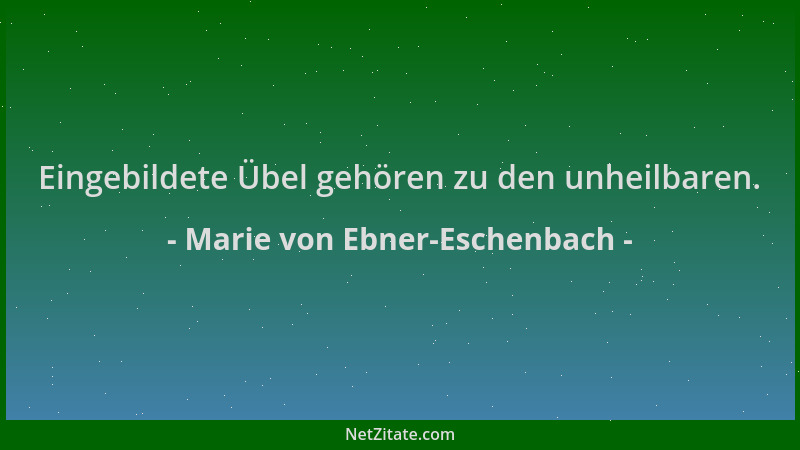 Marie von Ebner-Eschenbach - Eingebildete Übel gehören zu den unheilbaren....
