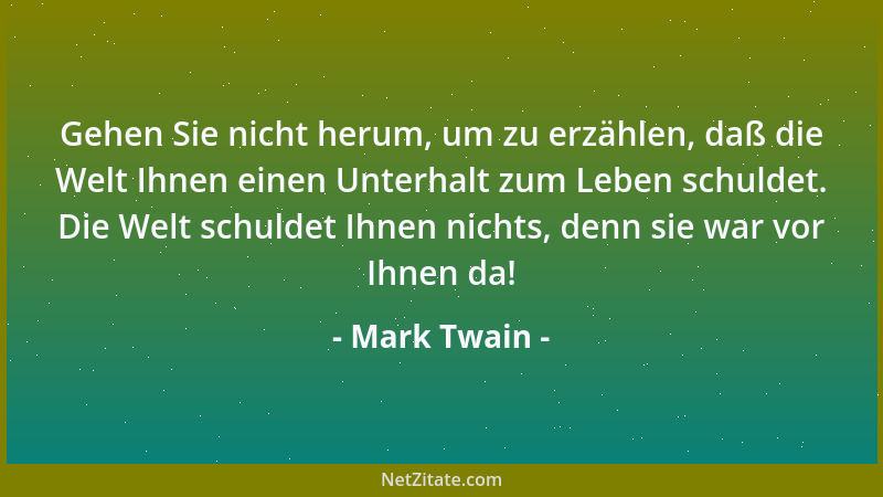 Mark Twain - Gehen Sie nicht herum, um zu erzählen, daß die Welt Ihnen einen Unterhalt zum Leben schuldet. Die Welt schulde...