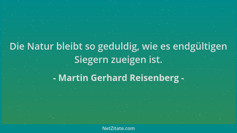 Martin Gerhard Reisenberg - Die Natur bleibt so geduldig, wie es endgültigen Siegern zueigen ist....