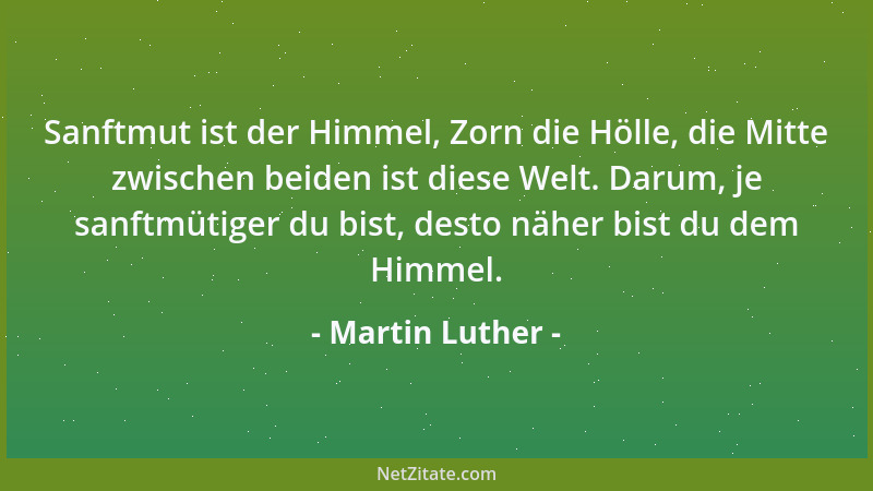 Martin Luther - Sanftmut ist der Himmel, Zorn die Hölle, die Mitte zwischen beiden ist diese Welt. Darum, je sanftmütiger d...