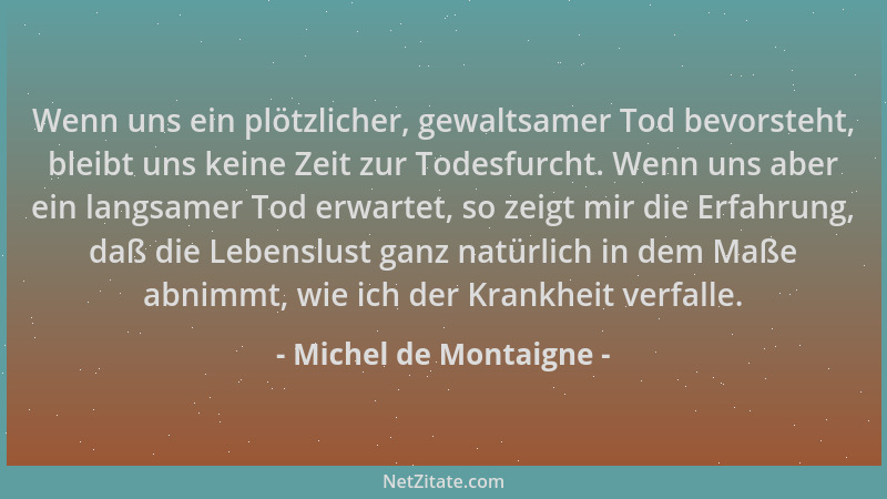 Michel de Montaigne - Wenn uns ein plötzlicher, gewaltsamer Tod bevorsteht, bleibt uns keine Zeit zur Todesfurcht. Wenn uns...