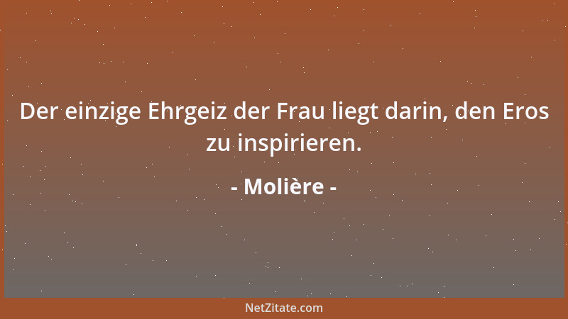Molière - Der einzige Ehrgeiz der Frau liegt darin, den Eros zu inspirieren....