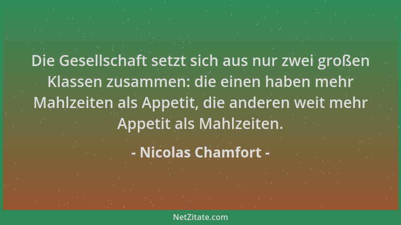 Nicolas Chamfort - Die Gesellschaft setzt sich aus nur zwei großen Klassen zusammen: die einen haben mehr Mahlzeiten als Ap...
