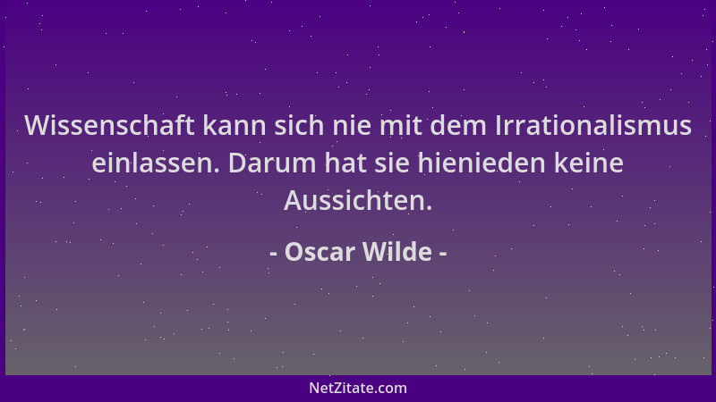 Oscar Wilde - Wissenschaft kann sich nie mit dem Irrationalismus einlassen. Darum hat sie hienieden keine Aussichten....