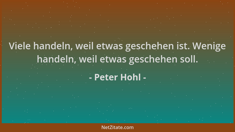 Peter Hohl - Viele handeln, weil etwas geschehen ist. Wenige handeln, weil etwas geschehen soll....