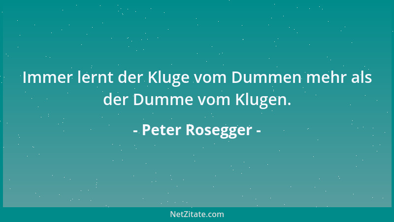 Peter Rosegger - Immer lernt der Kluge vom Dummen mehr als der Dumme vom Klugen....