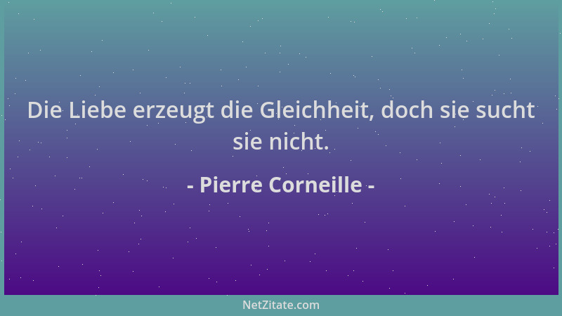 Pierre Corneille - Die Liebe erzeugt die Gleichheit, doch sie sucht sie nicht....