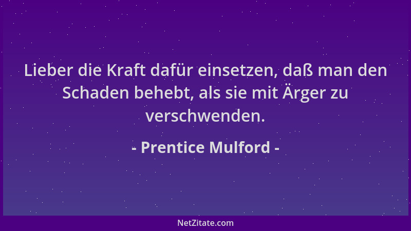 Prentice Mulford - Lieber die Kraft dafür einsetzen, daß man den Schaden behebt, als sie mit Ärger zu verschwenden....