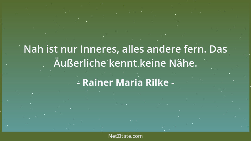 Rainer Maria Rilke - Nah ist nur Inneres, alles andere fern. Das Äußerliche kennt keine Nähe....
