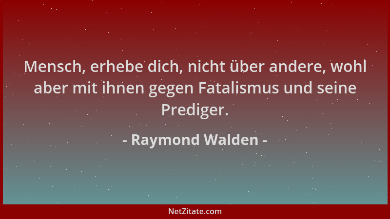 Raymond Walden - Mensch, erhebe dich, nicht über andere, wohl aber mit ihnen gegen Fatalismus und seine Prediger....