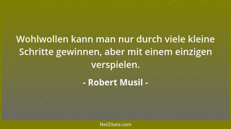 Robert Musil - Wohlwollen kann man nur durch viele kleine Schritte gewinnen, aber mit einem einzigen verspielen....