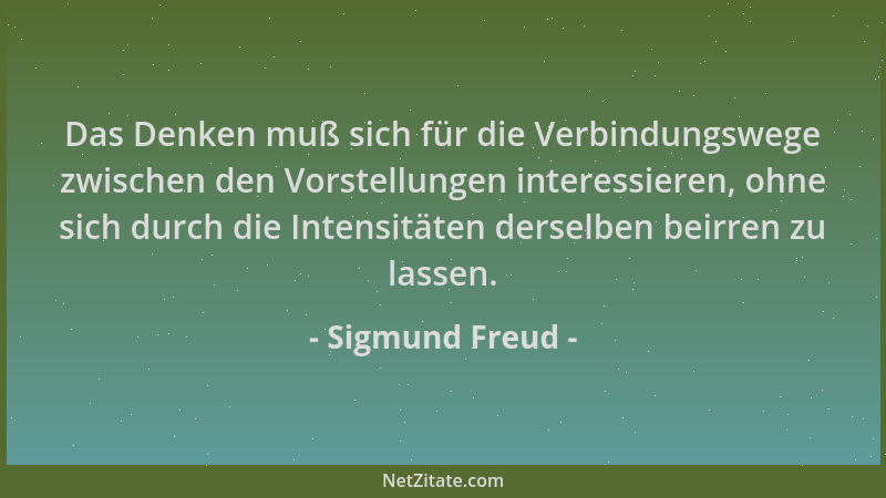 Sigmund Freud - Das Denken muß sich für die Verbindungswege zwischen den Vorstellungen interessieren, ohne sich durch die I...
