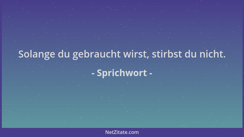 Sprichwort - Solange du gebraucht wirst, stirbst du nicht....