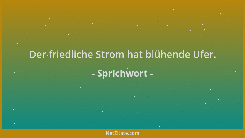 Sprichwort - Der friedliche Strom hat blühende Ufer....