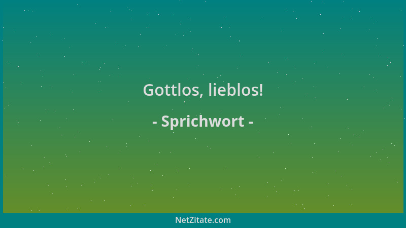 Sprichwort - Gottlos, lieblos!...