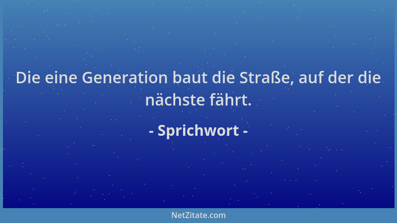 Sprichwort - Die eine Generation baut die Straße, auf der die nächste fährt....
