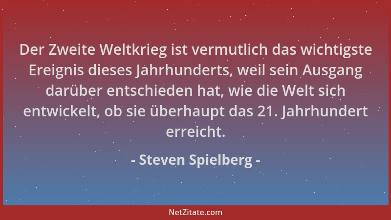 Steven Spielberg - Der Zweite Weltkrieg ist vermutlich das wichtigste Ereignis dieses Jahrhunderts, weil sein Ausgang darüb...