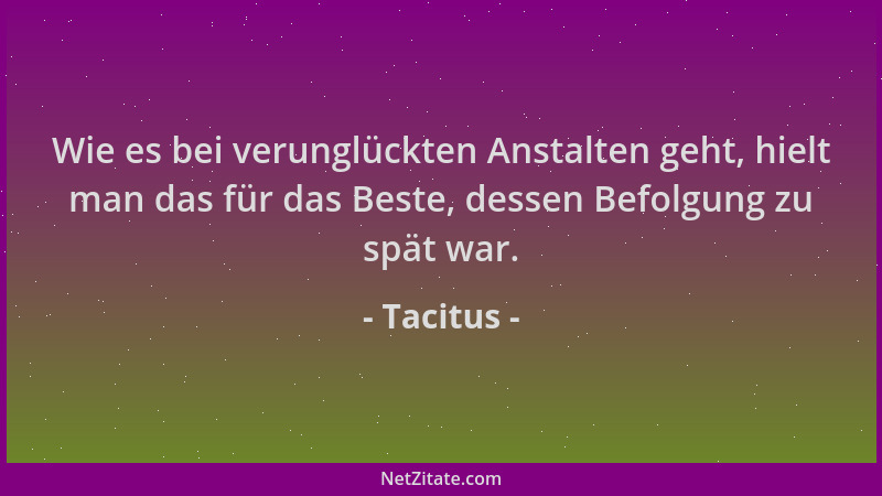 Tacitus - Wie es bei verunglückten Anstalten geht, hielt man das für das Beste, dessen Befolgung zu spät war....