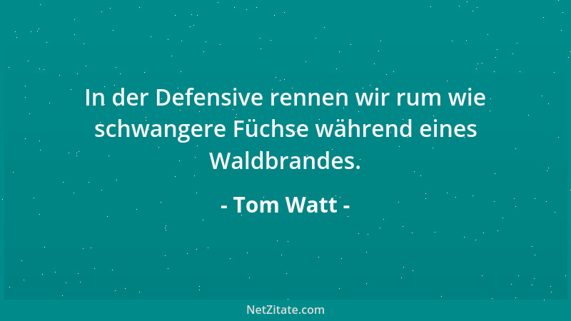 Tom Watt - In der Defensive rennen wir rum wie schwangere Füchse während eines Waldbrandes....