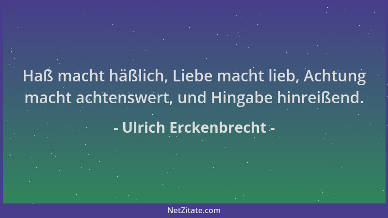 Ulrich Erckenbrecht - Haß macht häßlich, Liebe macht lieb, Achtung macht achtenswert, und Hingabe hinreißend....