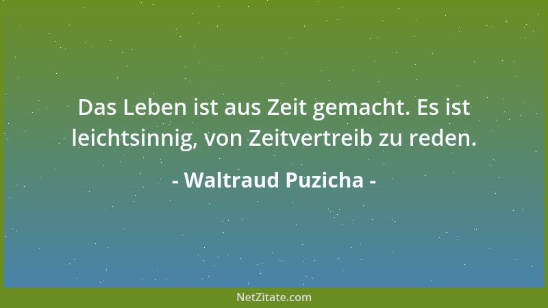Waltraud Puzicha - Das Leben ist aus Zeit gemacht. Es ist leichtsinnig, von Zeitvertreib zu reden....