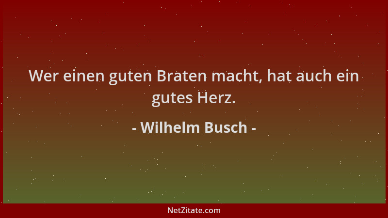 Wilhelm Busch - Wer einen guten Braten macht, hat auch ein gutes Herz....